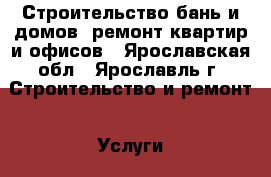 Строительство бань и домов, ремонт квартир и офисов - Ярославская обл., Ярославль г. Строительство и ремонт » Услуги   . Ярославская обл.,Ярославль г.